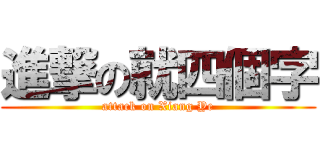 進撃の就四個字 (attack on Xiang Ye)