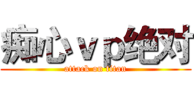 痴心ｖｐ绝对 (attack on titan)