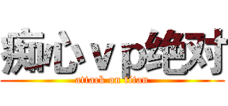痴心ｖｐ绝对 (attack on titan)