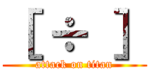 ［ ÷ ］ (attack on titan)