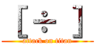 ［ ÷ ］ (attack on titan)