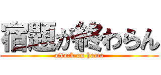 宿題が終わらん (attack on homo)