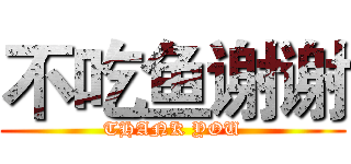 不吃鱼谢谢 (THANK YOU)