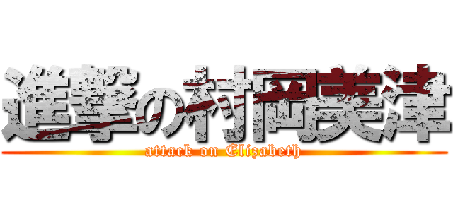 進撃の村岡美津 (attack on Elizabeth)