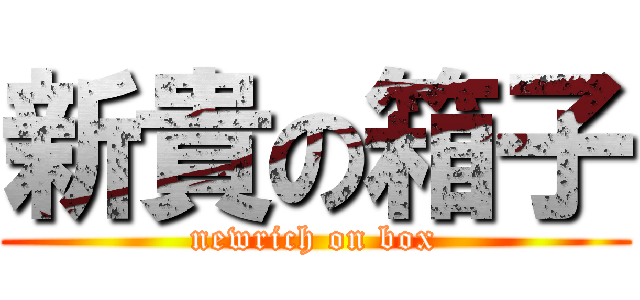 新貴の箱子 (newrich on box)