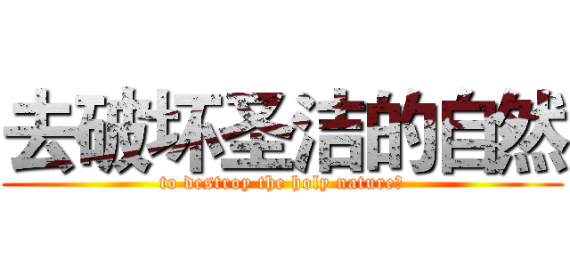 去破坏圣洁的自然 (to destroy the holy nature。)