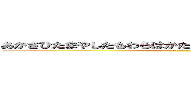 あかさひたまやしたもわらはかたまらしかたまなひらわまなら、ま (attack on titan)