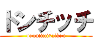 ドンチッチ (donntittisaikou)