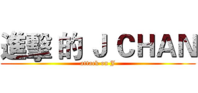 進擊 的 Ｊ ＣＨＡＮ (attack on J)