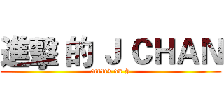進擊 的 Ｊ ＣＨＡＮ (attack on J)