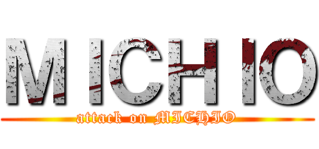 ＭＩＣＨＩＯ (attack on MICHIO)