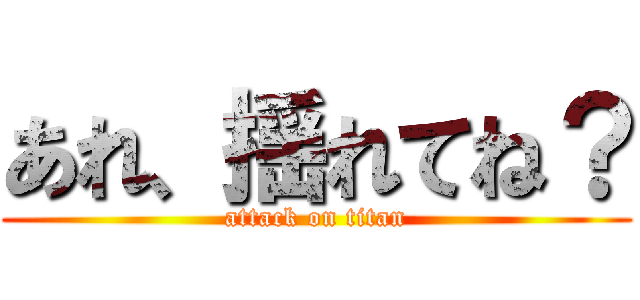 あれ、揺れてね？ (attack on titan)