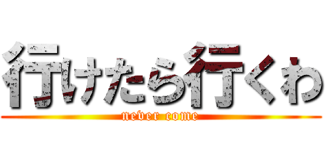 行けたら行くわ (never come)