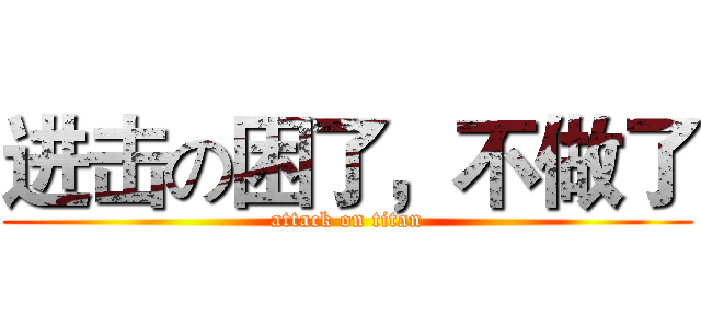 进击の困了，不做了 (attack on titan)