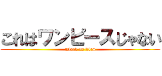 これはワンピースじゃない (attack on titan)