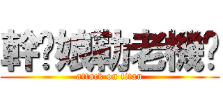 幹你娘勒老機掰 (attack on titan)