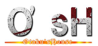 Ｏ'ｓＨ (Otaku'sHouse)