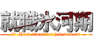就職氷河期 (訳文  Hard times for job seekers)