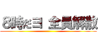 ８時だヨ 全員解散 ()