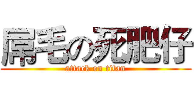 屌毛の死肥仔 (attack on titan)
