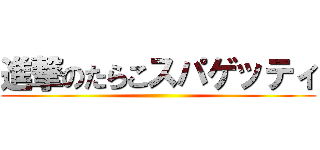 進撃のたらこスパゲッティ ()