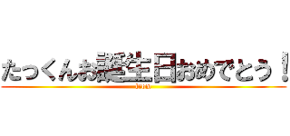 たっくんお誕生日おめでとう！ (from)