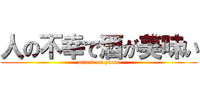 人の不幸で酒が美味い (attack on yuetu)