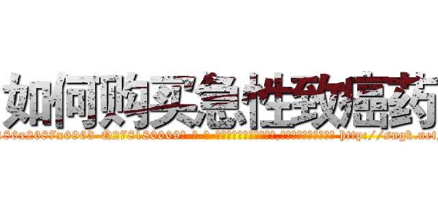 如何购买急性致癌药 (如何购买急性致癌药【电-186x2687x6963-Q278180069元-吉-药-业】我们做的是长期生意,靠的是老客户长期支持 http://sngk.net/WTJSbb
)
