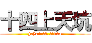 十四上天坑 (juyon on tenko)