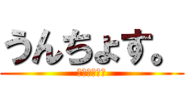 うんちょす。 (うんちょす。)