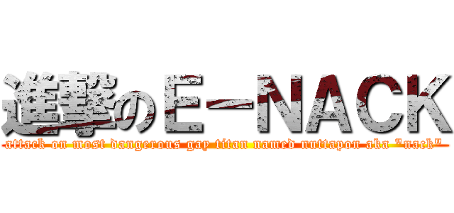 進撃のＥ－ＮＡＣＫ (attack on most dangerous gay titan named nuttapon aka \"nack\")
