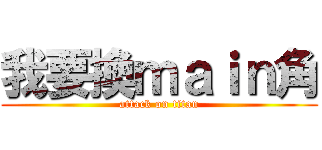 我要換ｍａｉｎ角 (attack on titan)
