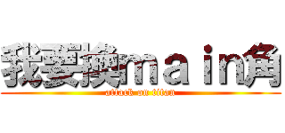 我要換ｍａｉｎ角 (attack on titan)