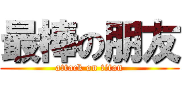 最棒の朋友 (attack on titan)