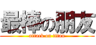 最棒の朋友 (attack on titan)