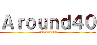 Ａｒｏｕｎｄ４０ (since2012)