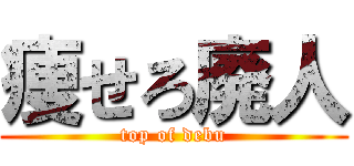 痩せろ廃人 (top of debu)