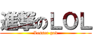 進撃のＬＯＬ (Lesser god)