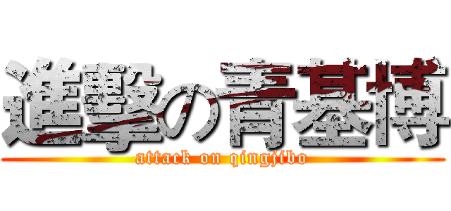進擊の青基博 (attack on qingjibo)