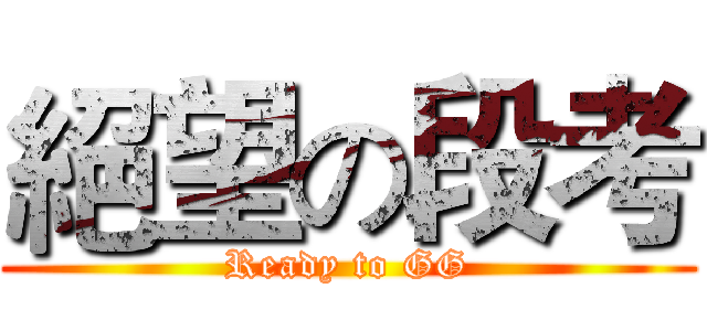 絕望の段考 (Ready to GG)