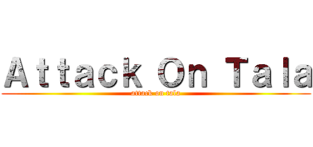 Ａｔｔａｃｋ Ｏｎ Ｔａｌａ (attack on tala)