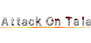 Ａｔｔａｃｋ Ｏｎ Ｔａｌａ (attack on tala)