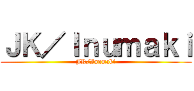 ＪＫ／Ｉｎｕｍａｋｉ (JK/Inumaki)