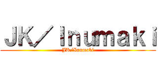 ＪＫ／Ｉｎｕｍａｋｉ (JK/Inumaki)
