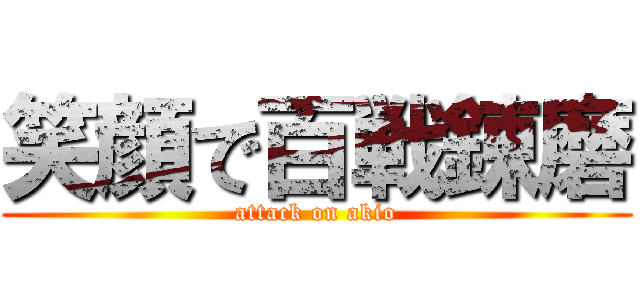 笑顔で百戦錬磨 (attack on akio)