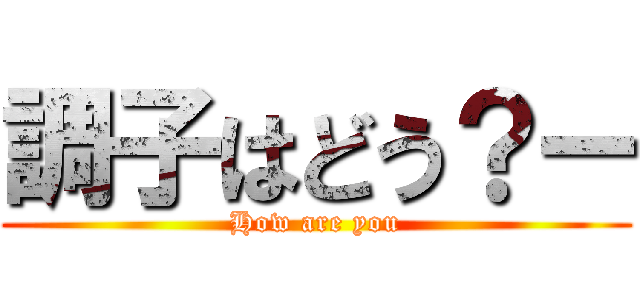 調子はどう？ー (How are you)