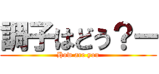 調子はどう？ー (How are you)
