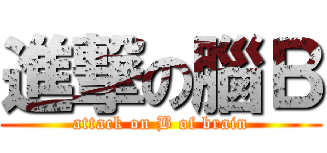 進撃の腦Ｂ (attack on B of brain)