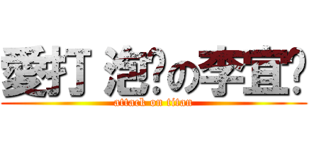 愛打〝泡〞の李宜鍑 (attack on titan)