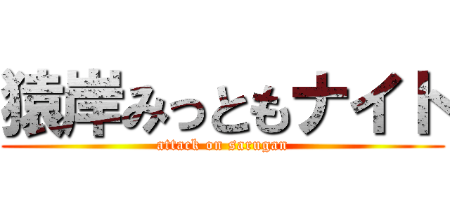 猿岸みっともナイト (attack on sarugan)